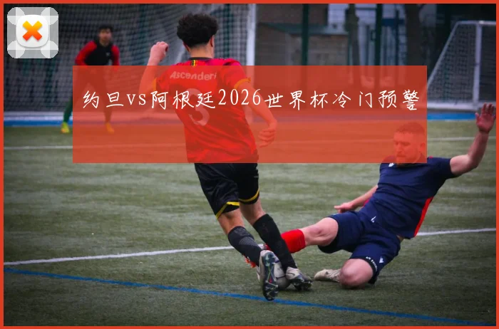 约旦vs阿根廷2026世界杯冷门预警