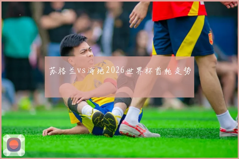 苏格兰vs海地2026世界杯首轮走势