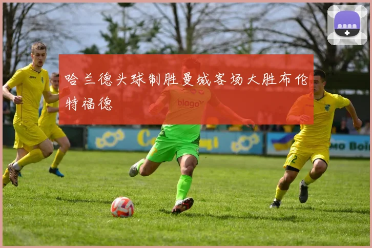 哈兰德头球制胜曼城客场大胜布伦特福德