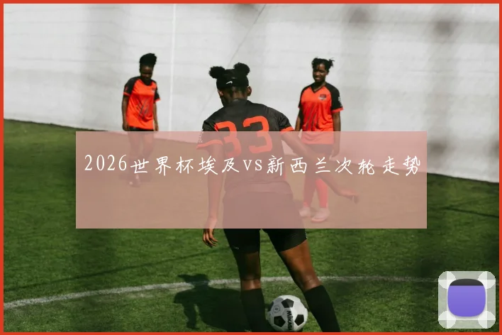 2026世界杯埃及vs新西兰次轮走势