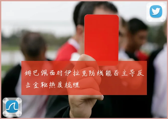 姆巴佩面对伊拉克防线能否主导反击金靴热度梳理