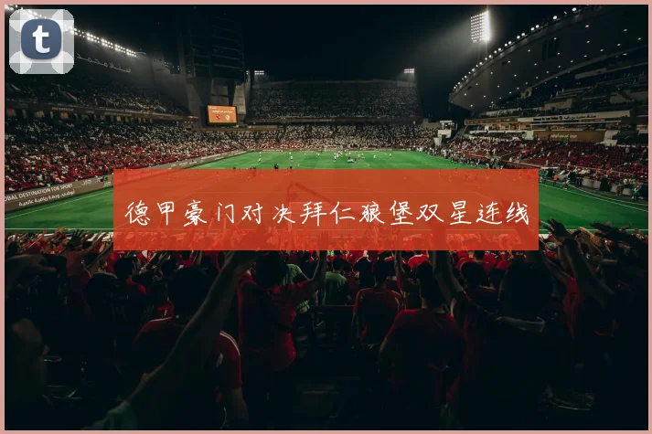 德甲豪门对决拜仁狼堡双星连线