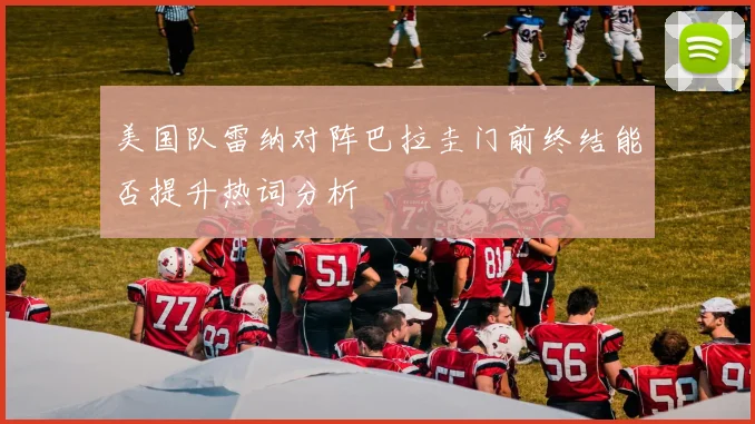 美国队雷纳对阵巴拉圭门前终结能否提升热词分析