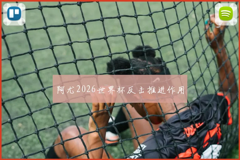 阿尤2026世界杯反击推进作用