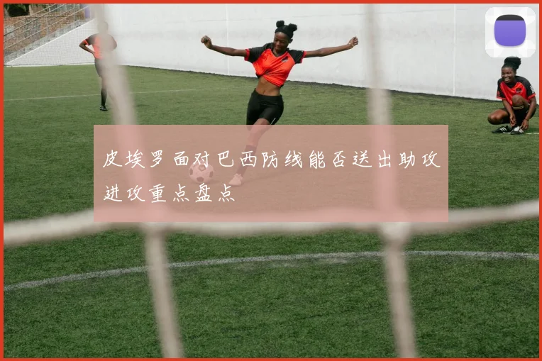 皮埃罗面对巴西防线能否送出助攻进攻重点盘点
