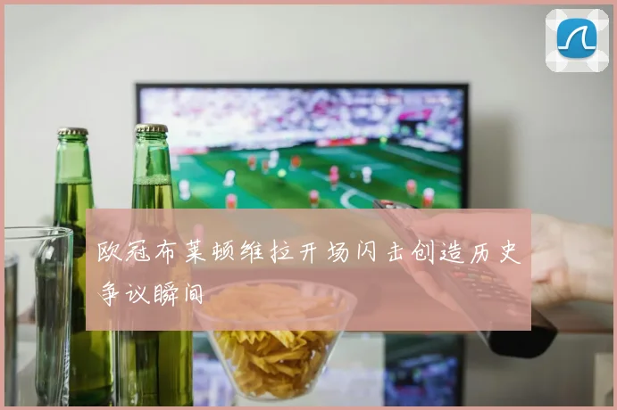 欧冠布莱顿维拉开场闪击创造历史争议瞬间