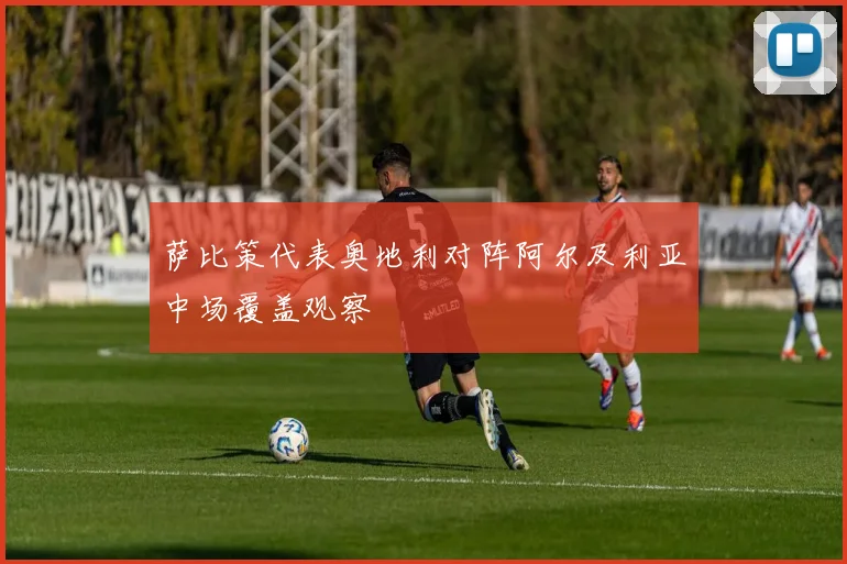 萨比策代表奥地利对阵阿尔及利亚中场覆盖观察