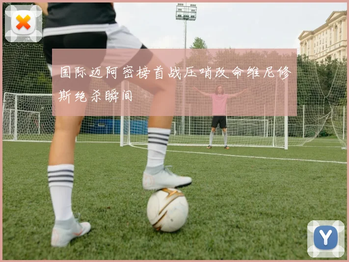 国际迈阿密榜首战压哨改命维尼修斯绝杀瞬间