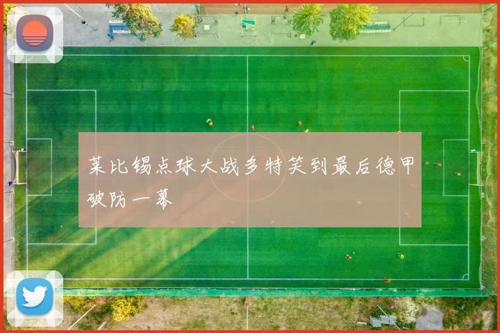 莱比锡点球大战多特笑到最后德甲破防一幕