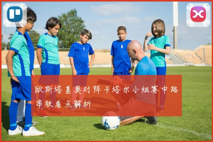 欧斯塔基奥对阵卡塔尔小组赛中路串联看点解析