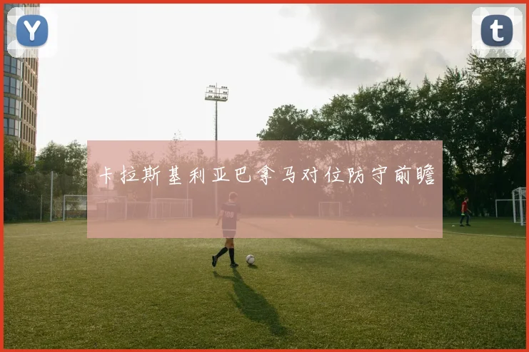 卡拉斯基利亚巴拿马对位防守前瞻