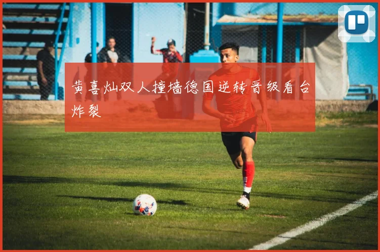 黄喜灿双人撞墙德国逆转晋级看台炸裂