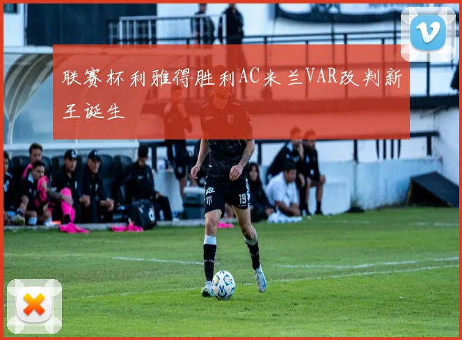 联赛杯利雅得胜利AC米兰VAR改判新王诞生