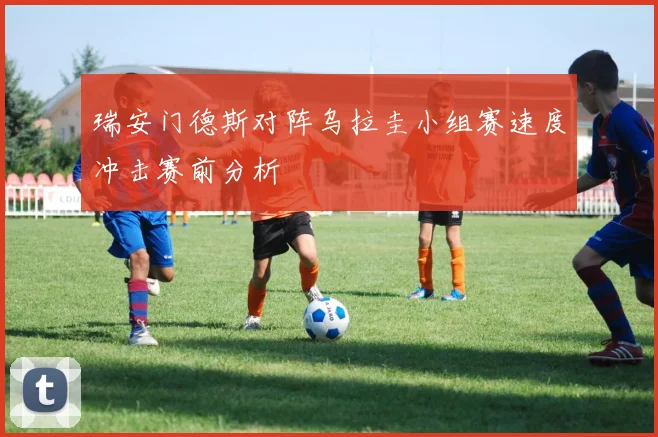 瑞安门德斯对阵乌拉圭小组赛速度冲击赛前分析