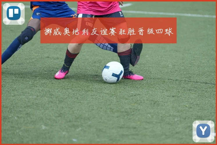 挪威奥地利友谊赛狂胜晋级四球