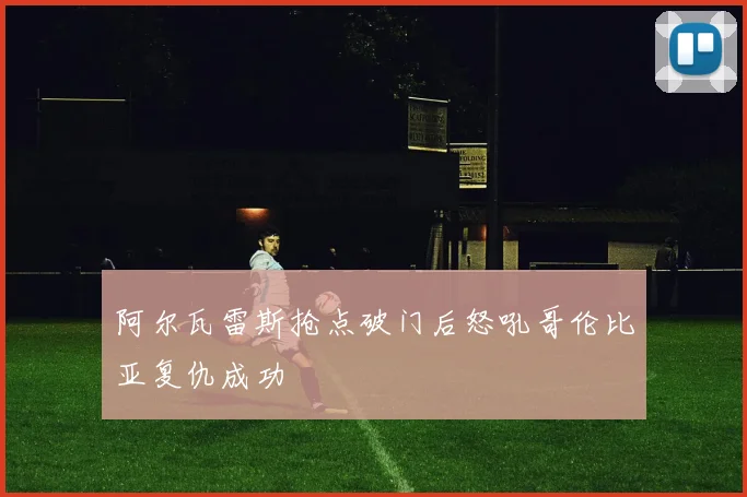 阿尔瓦雷斯抢点破门后怒吼哥伦比亚复仇成功