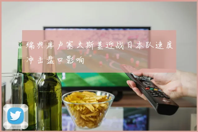 瑞典库卢塞夫斯基迎战日本队速度冲击盘口影响