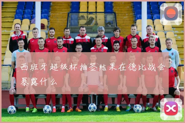 西班牙超级杯抽签结果在德比战会暴露什么
