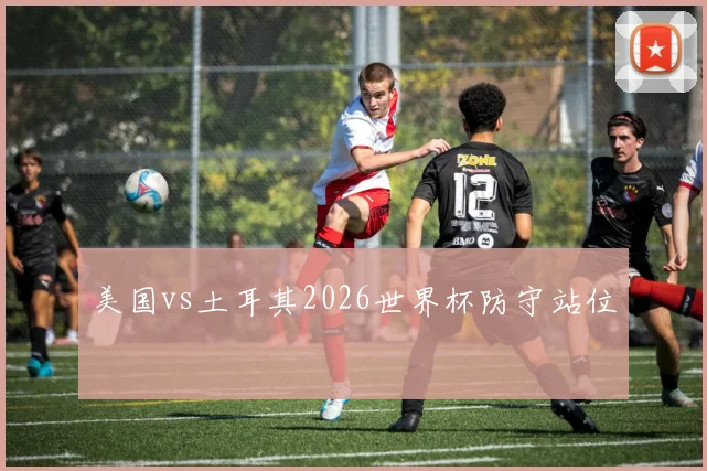 美国vs土耳其2026世界杯防守站位