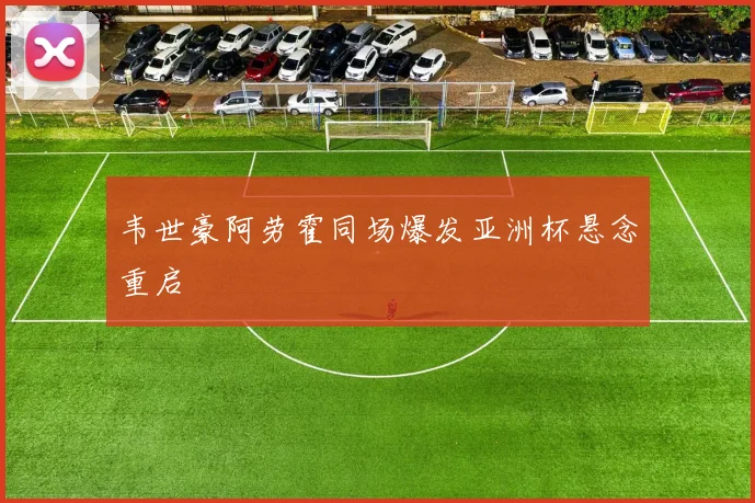 韦世豪阿劳霍同场爆发亚洲杯悬念重启