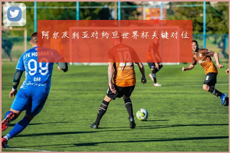 阿尔及利亚对约旦世界杯关键对位