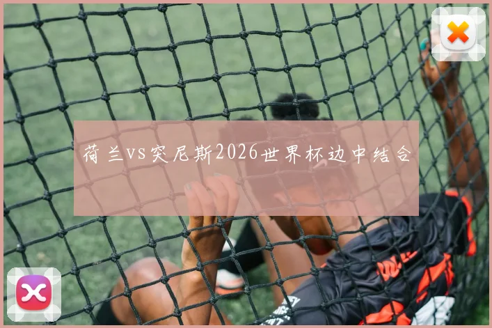 荷兰vs突尼斯2026世界杯边中结合