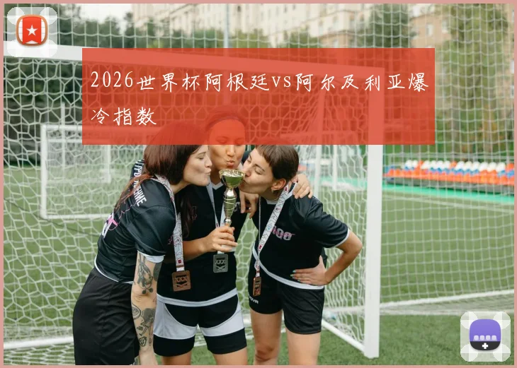 2026世界杯阿根廷vs阿尔及利亚爆冷指数