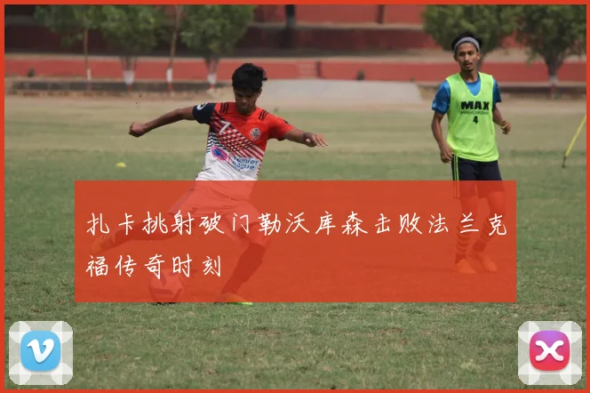 扎卡挑射破门勒沃库森击败法兰克福传奇时刻