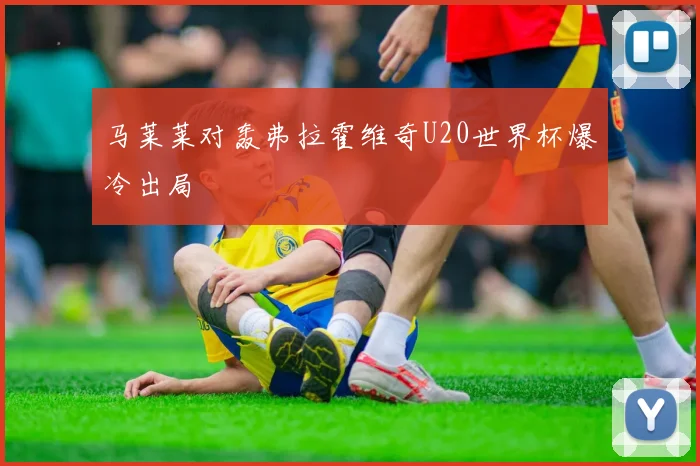 马莱莱对轰弗拉霍维奇U20世界杯爆冷出局