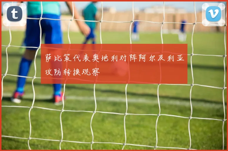 萨比策代表奥地利对阵阿尔及利亚攻防转换观察