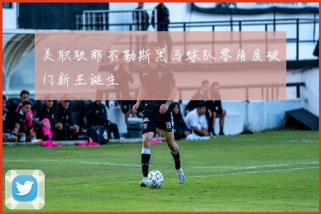 美职联那不勒斯黑马球队零角度破门新王诞生