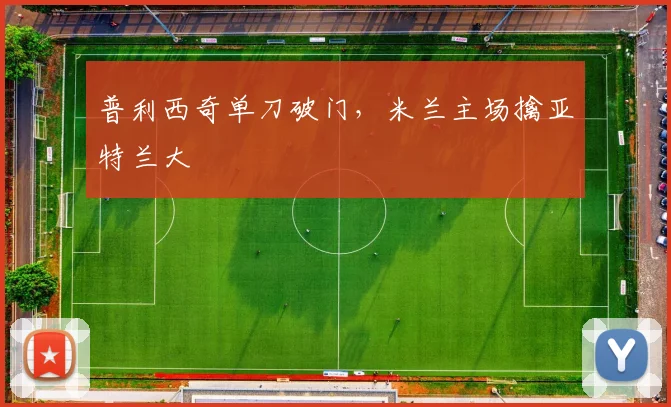 普利西奇单刀破门,米兰主场擒亚特兰大