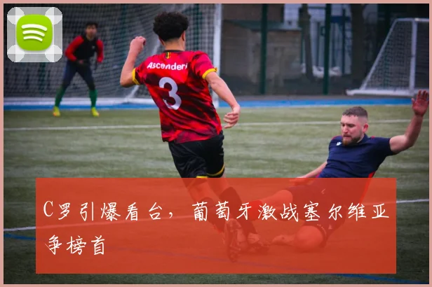 C罗引爆看台，葡萄牙激战塞尔维亚争榜首