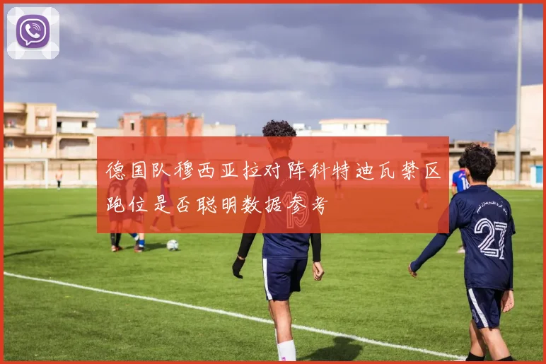 德国队穆西亚拉对阵科特迪瓦禁区跑位是否聪明数据参考