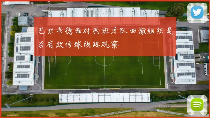 巴尔韦德面对西班牙队回撤组织是否有效传球线路观察