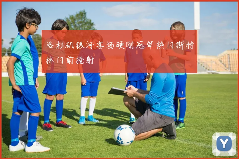 洛杉矶银河客场硬刚冠军热门斯特林门前抢射