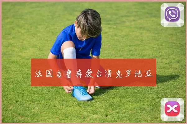 法国吉鲁奔袭击溃克罗地亚