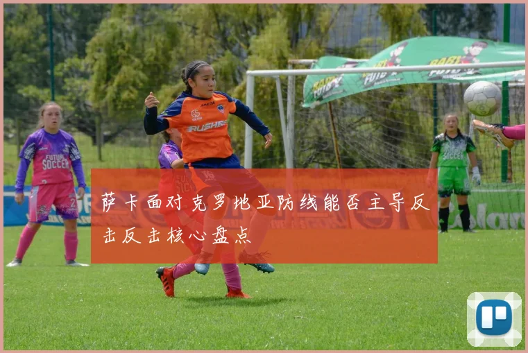 萨卡面对克罗地亚防线能否主导反击反击核心盘点