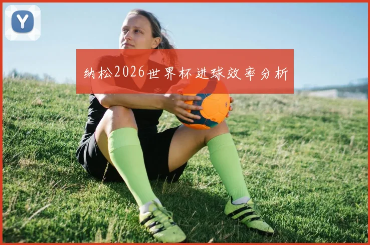 纳松2026世界杯进球效率分析