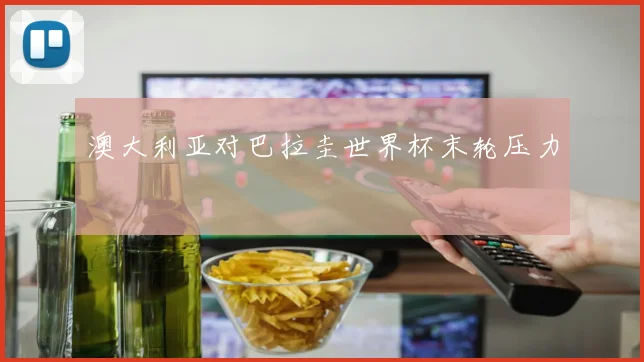 澳大利亚对巴拉圭世界杯末轮压力