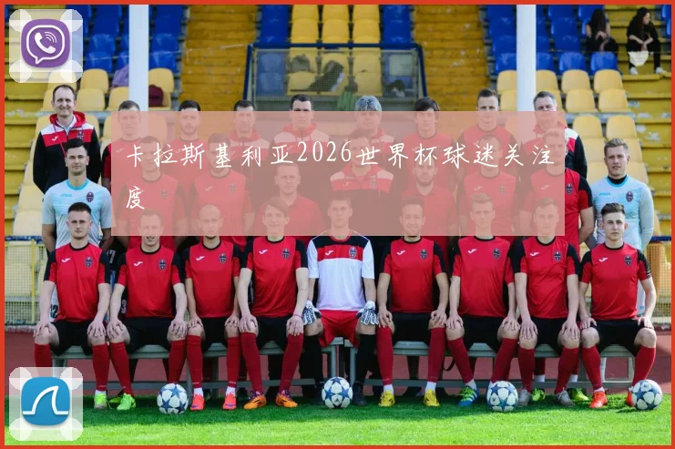 卡拉斯基利亚2026世界杯球迷关注度