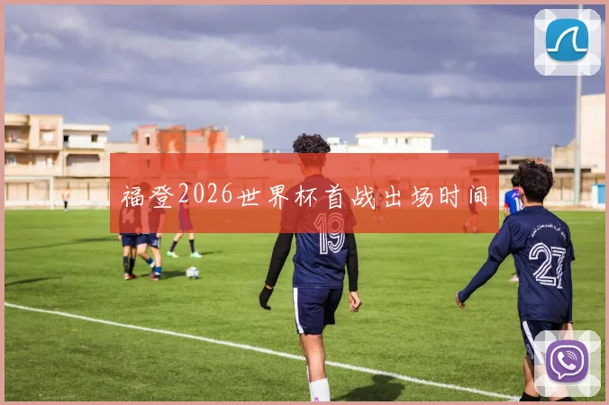 福登2026世界杯首战出场时间