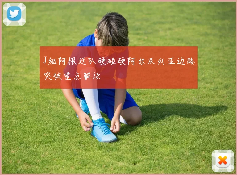 J组阿根廷队硬碰硬阿尔及利亚边路突破重点解读