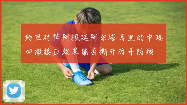 约旦对阵阿根廷阿尔塔马里的中路回撤接应效果能否撕开对手防线