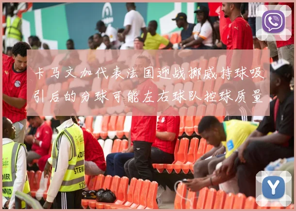 卡马文加代表法国迎战挪威持球吸引后的分球可能左右球队控球质量