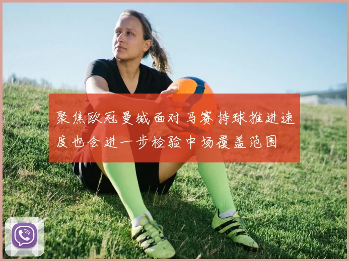 聚焦欧冠曼城面对马赛持球推进速度也会进一步检验中场覆盖范围