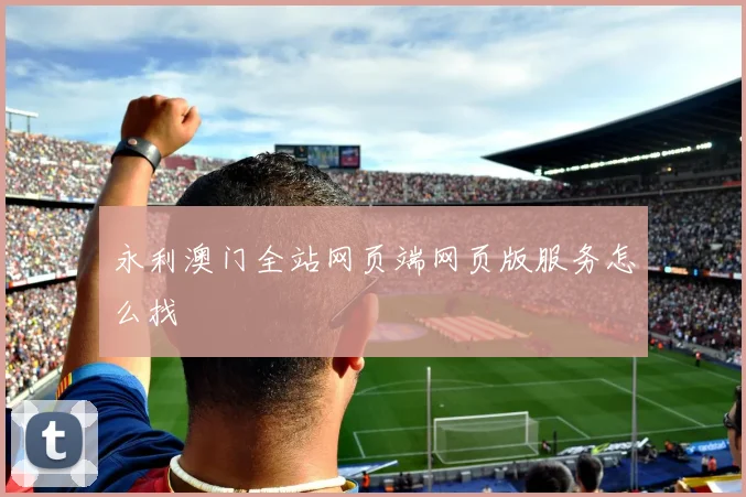 永利澳门全站网页端网页版服务怎么找