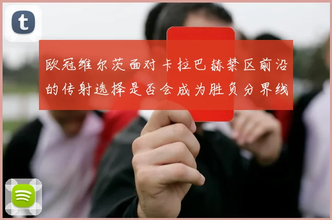 欧冠维尔茨面对卡拉巴赫禁区前沿的传射选择是否会成为胜负分界线