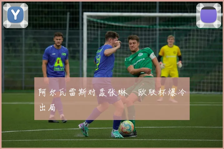 阿尔瓦雷斯对轰张琳芃欧联杯爆冷出局