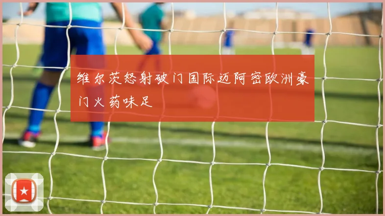 维尔茨怒射破门国际迈阿密欧洲豪门火药味足